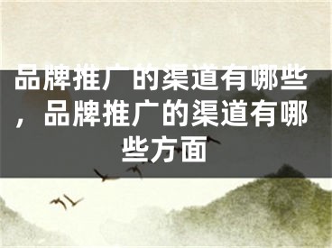 品牌推广的渠道有哪些，品牌推广的渠道有哪些方面