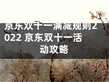 京东双十一满减规则2022 京东双十一活动攻略