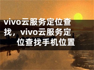 vivo云服务定位查找，vivo云服务定位查找手机位置