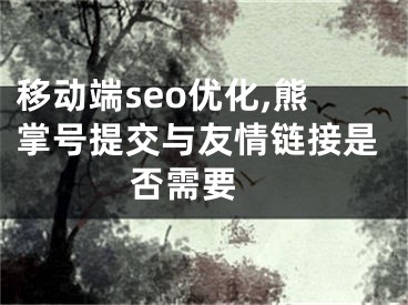 移动端seo优化,熊掌号提交与友情链接是否需要 