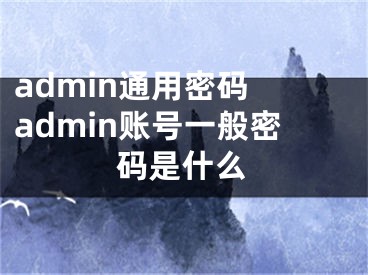 admin通用密码 admin账号一般密码是什么