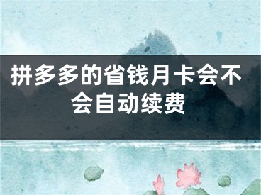 拼多多的省钱月卡会不会自动续费