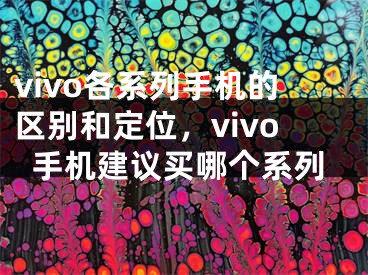 vivo各系列手机的区别和定位，vivo手机建议买哪个系列