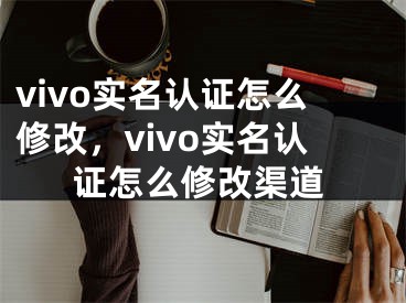 vivo实名认证怎么修改，vivo实名认证怎么修改渠道