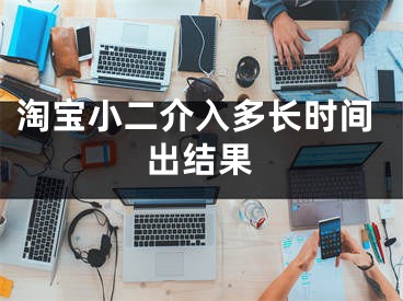 淘宝小二介入多长时间出结果