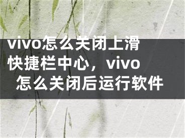 vivo怎么关闭上滑快捷栏中心，vivo怎么关闭后运行软件