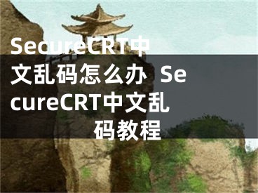 SecureCRT中文乱码怎么办  SecureCRT中文乱码教程
