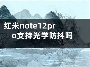 红米note12pro支持光学防抖吗 