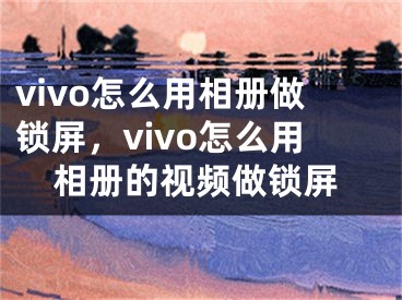 vivo怎么用相册做锁屏，vivo怎么用相册的视频做锁屏