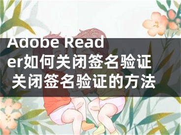 Adobe Reader如何关闭签名验证 关闭签名验证的方法