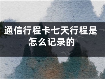 通信行程卡七天行程是怎么记录的