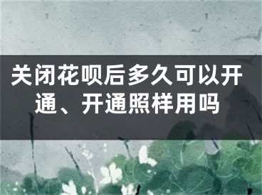 关闭花呗后多久可以开通、开通照样用吗