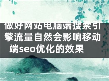 做好网站电脑端搜索引擎流量自然会影响移动端seo优化的效果 