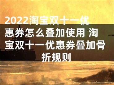 2022淘宝双十一优惠券怎么叠加使用 淘宝双十一优惠券叠加骨折规则