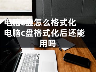 电脑c盘怎么格式化 电脑c盘格式化后还能用吗