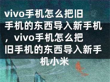 vivo手机怎么把旧手机的东西导入新手机，vivo手机怎么把旧手机的东西导入新手机小米