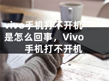 vivo手机打不开机是怎么回事，Vivo手机打不开机