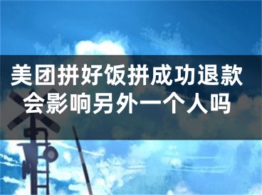 美团拼好饭拼成功退款会影响另外一个人吗