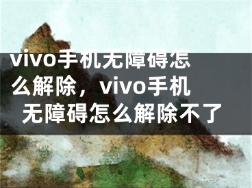 vivo手机无障碍怎么解除，vivo手机无障碍怎么解除不了