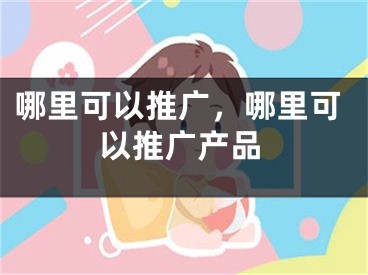 哪里可以推广，哪里可以推广产品