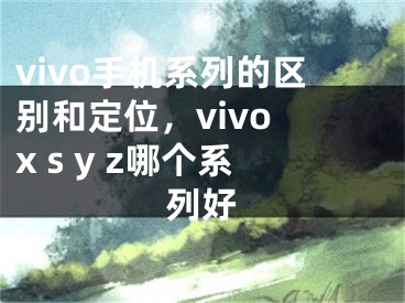 vivo手机系列的区别和定位，vivo x s y z哪个系列好
