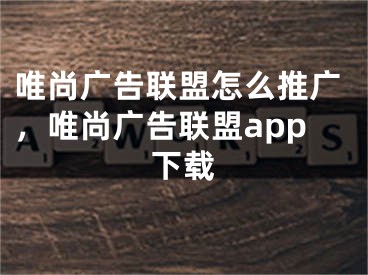 唯尚广告联盟怎么推广，唯尚广告联盟app下载