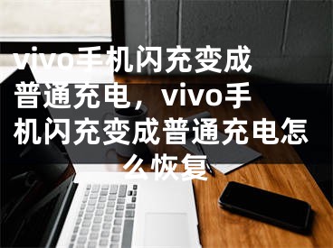 vivo手机闪充变成普通充电，vivo手机闪充变成普通充电怎么恢复