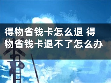 得物省钱卡怎么退 得物省钱卡退不了怎么办