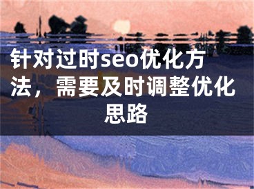针对过时seo优化方法，需要及时调整优化思路
