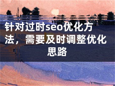 针对过时seo优化方法，需要及时调整优化思路 