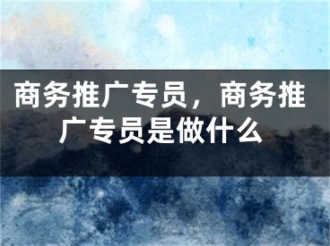 商务推广专员，商务推广专员是做什么