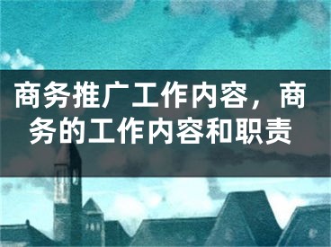 商务推广工作内容，商务的工作内容和职责