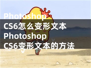 Photoshop CS6怎么变形文本 Photoshop CS6变形文本的方法