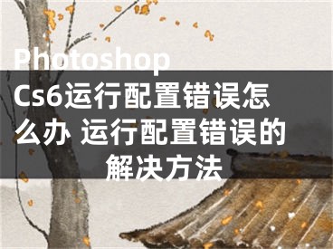 Photoshop Cs6运行配置错误怎么办 运行配置错误的解决方法