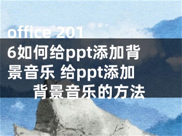 office 2016如何给ppt添加背景音乐 给ppt添加背景音乐的方法