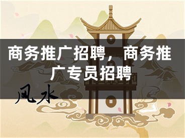 商务推广招聘，商务推广专员招聘