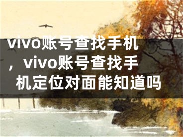 vivo账号查找手机，vivo账号查找手机定位对面能知道吗