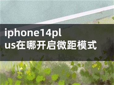 iphone14plus在哪开启微距模式