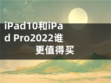 iPad10和iPad Pro2022谁更值得买