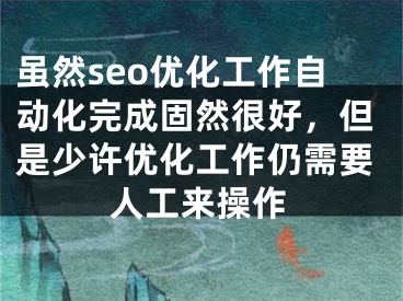 虽然seo优化工作自动化完成固然很好，但是少许优化工作仍需要人工来操作 