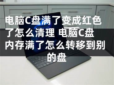 电脑C盘满了变成红色了怎么清理 电脑C盘内存满了怎么转移到别的盘