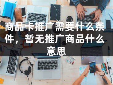 商品卡推广需要什么条件，暂无推广商品什么意思