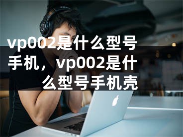 vp002是什么型号手机，vp002是什么型号手机壳