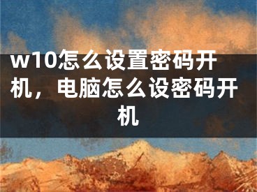 w10怎么设置密码开机，电脑怎么设密码开机