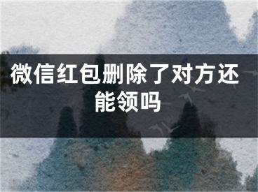 微信红包删除了对方还能领吗