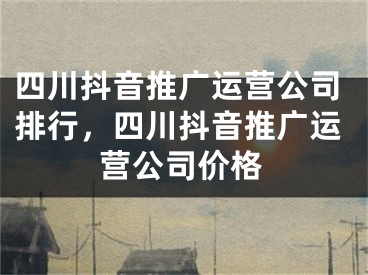 四川抖音推广运营公司排行，四川抖音推广运营公司价格