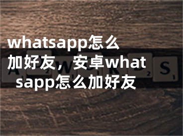whatsapp怎么加好友，安卓whatsapp怎么加好友
