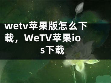 wetv苹果版怎么下载，WeTV苹果ios下载