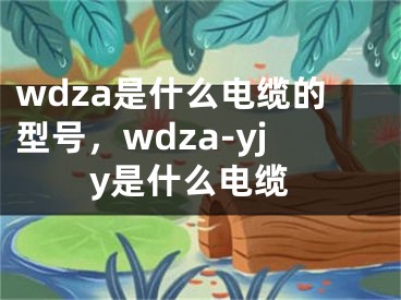 wdza是什么电缆的型号，wdza-yjy是什么电缆