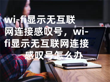 wi-fi显示无互联网连接感叹号，wi-fi显示无互联网连接感叹号怎么办
